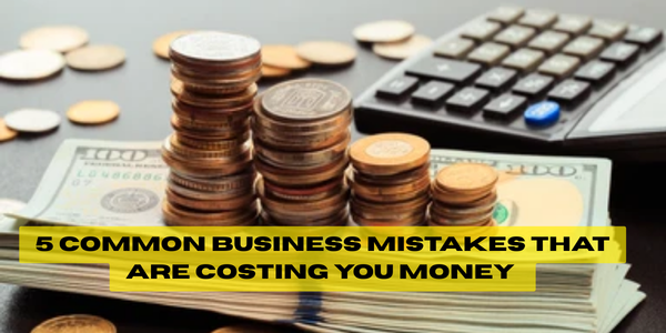 5 Common Business Mistakes That Are Costing You Money